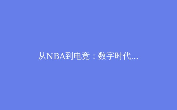 从NBA到电竞：数字时代体育产业的价值重构与商业变革