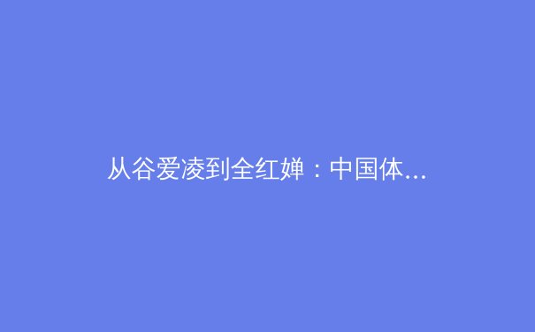 从谷爱凌到全红婵：中国体育新世代的多元崛起与文化表达 - 4