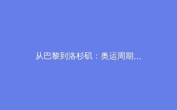 从巴黎到洛杉矶：奥运周期下的中国体育战略转型深度解析 - 4