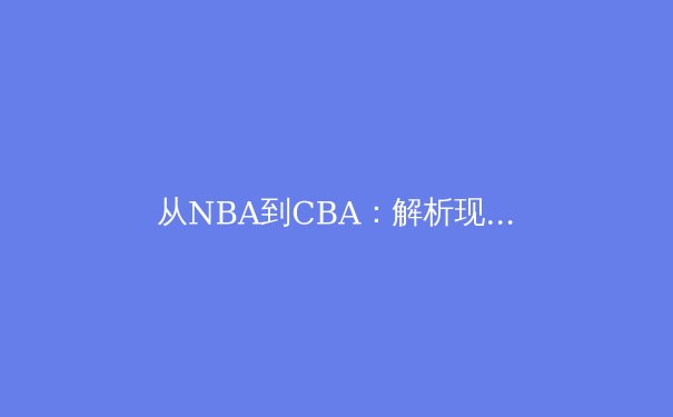 从NBA到CBA：解析现代篮球战术体系的全球化融合与本土化创新 - 4